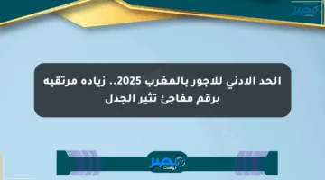 الحد الأدنى للأجور بالمغرب 2025.. زيادة مرتقبة برقم مفاجئ تثير الجدل